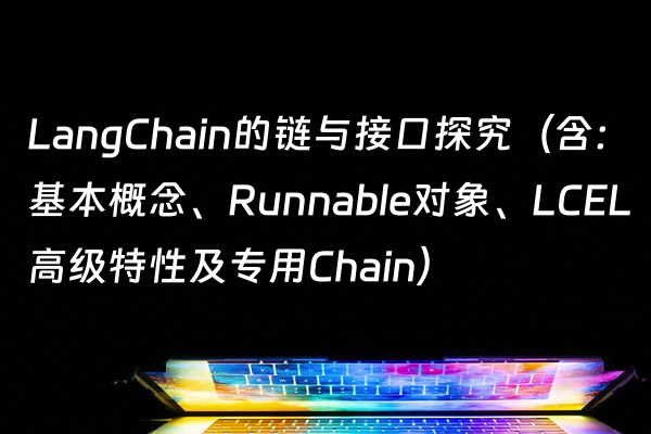 LangChain的链与接口探究（含：基本概念、Runnable对象、LCEL高级特性及专用Chain）