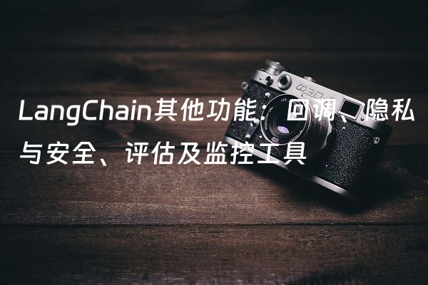 LangChain其他功能：回调、隐私与安全、评估及监控工具