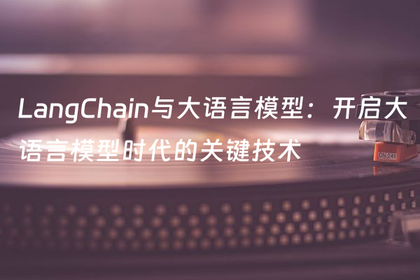 LangChain与大语言模型：开启大语言模型时代的关键技术