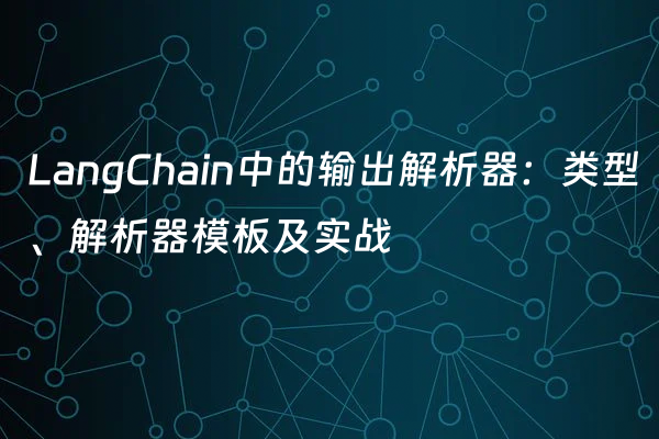 LangChain中的输出解析器：类型、解析器模板及实战