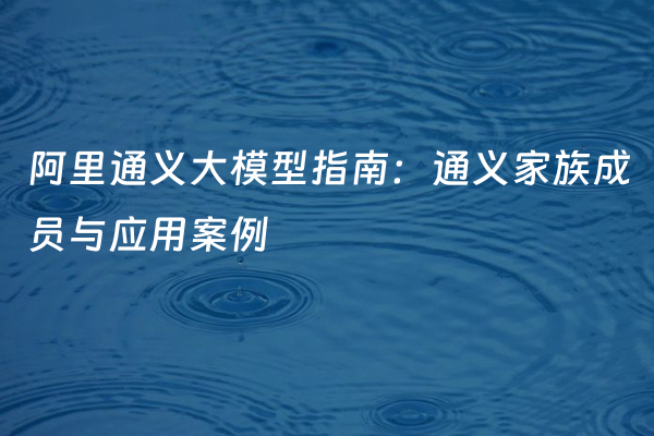 阿里通义大模型指南：通义家族成员与应用案例