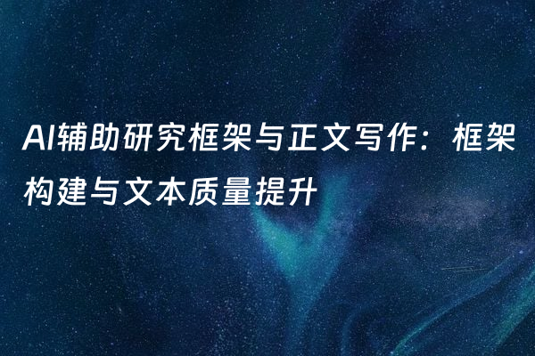 AI辅助研究框架与正文写作：框架构建与文本质量提升